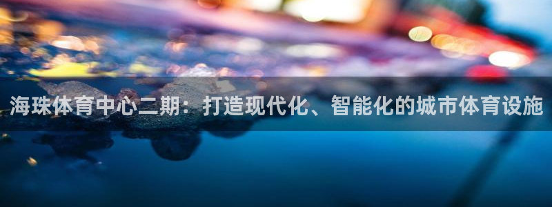 海珠体育中心二期：打造现代化、智能化的城市体育设施