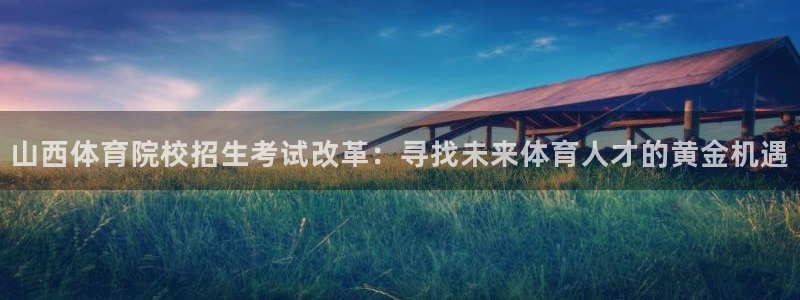 山西体育院校招生考试改革：寻找未来体育人才的黄金机遇